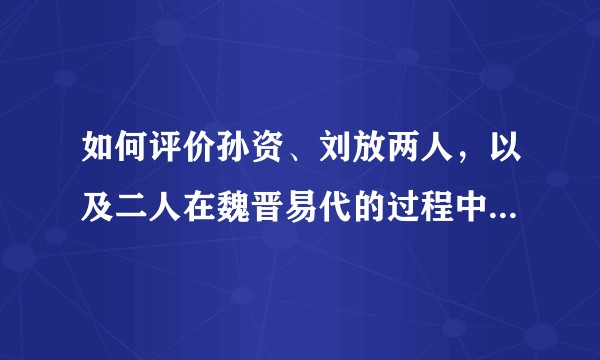 如何评价孙资、刘放两人，以及二人在魏晋易代的过程中起到了什么影响？