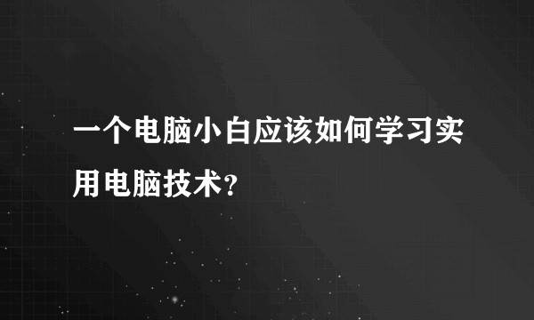 一个电脑小白应该如何学习实用电脑技术？