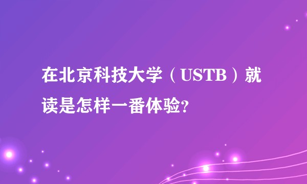 在北京科技大学（USTB）就读是怎样一番体验？