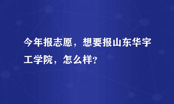 今年报志愿，想要报山东华宇工学院，怎么样？