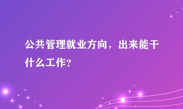 公共管理就业方向，出来能干什么工作？