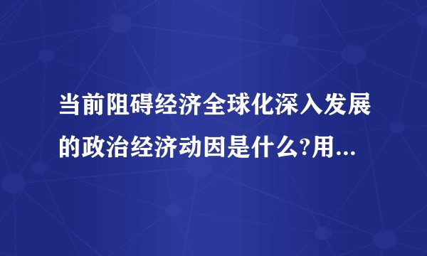 当前阻碍经济全球化深入发展的政治经济动因是什么?用自己的话说？