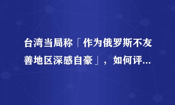 台湾当局称「作为俄罗斯不友善地区深感自豪」，如何评价这一表态？