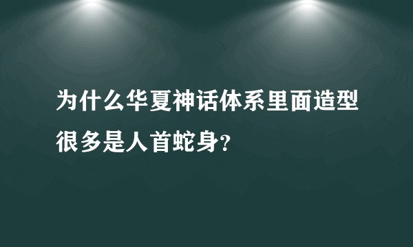 为什么华夏神话体系里面造型很多是人首蛇身？
