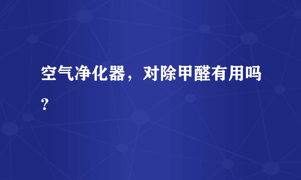 空气净化器,对除甲醛有用吗?