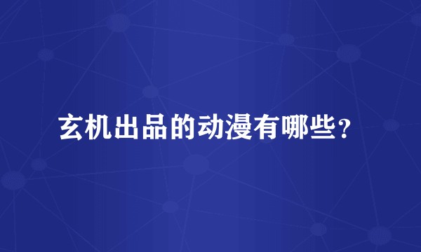 玄机出品的动漫有哪些？