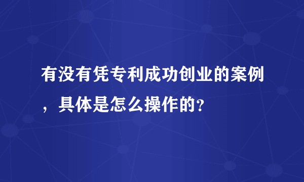 有没有凭专利成功创业的案例，具体是怎么操作的？