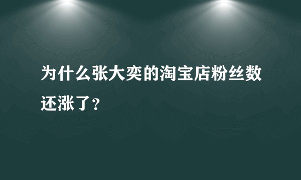 为什么张大奕的淘宝店粉丝数还涨了？