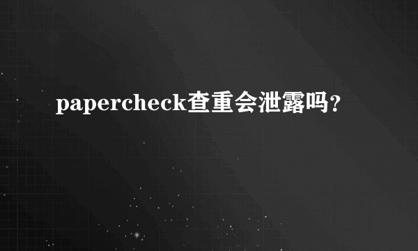 papercheck查重会泄露吗？