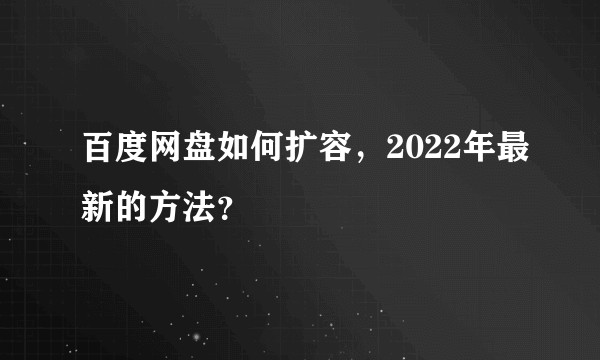 百度网盘如何扩容，2022年最新的方法？