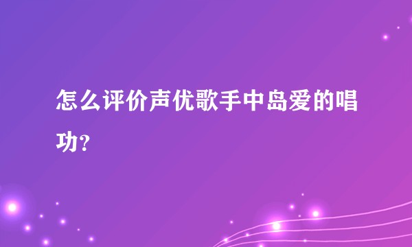 怎么评价声优歌手中岛爱的唱功？