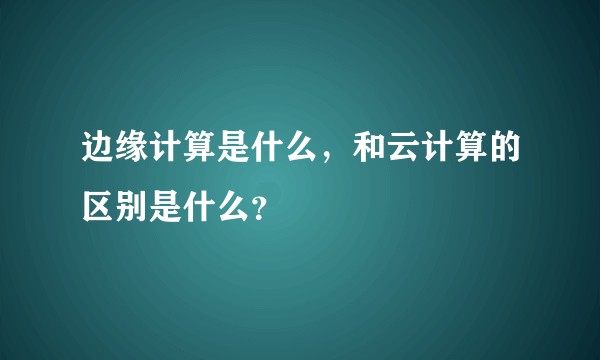 边缘计算是什么，和云计算的区别是什么？