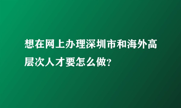 想在网上办理深圳市和海外高层次人才要怎么做？