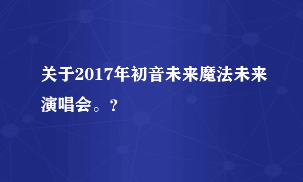 关于2017年初音未来魔法未来演唱会。？