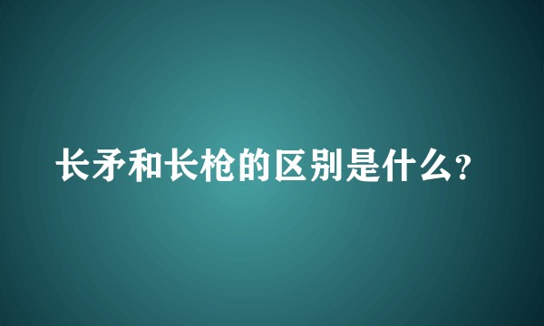 长矛和长枪的区别是什么？