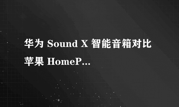 华为 Sound X 智能音箱对比苹果 HomePod 有什么亮点和不足？