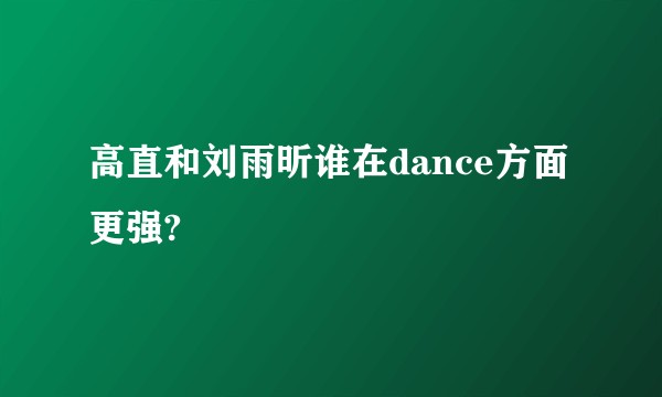 高直和刘雨昕谁在dance方面更强?