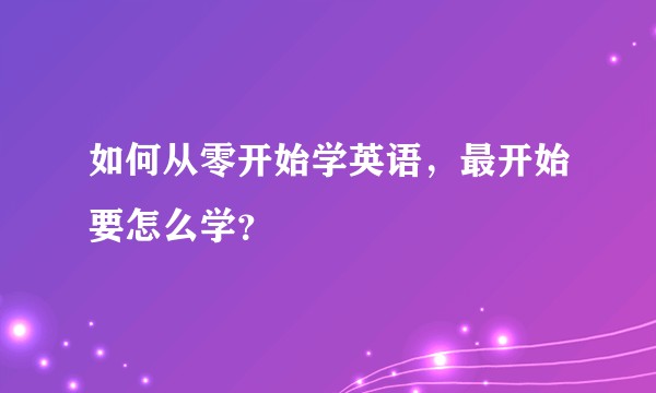 如何从零开始学英语，最开始要怎么学？