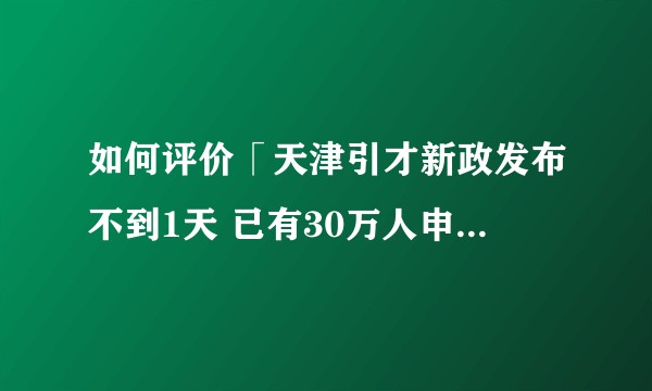 如何评价「天津引才新政发布不到1天 已有30万人申请落户」？