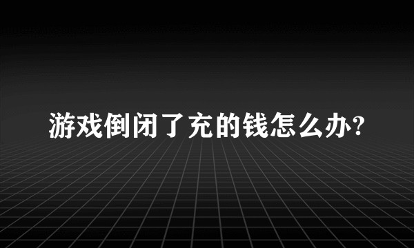 游戏倒闭了充的钱怎么办?