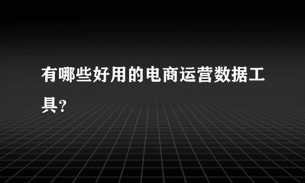 有哪些好用的电商运营数据工具?