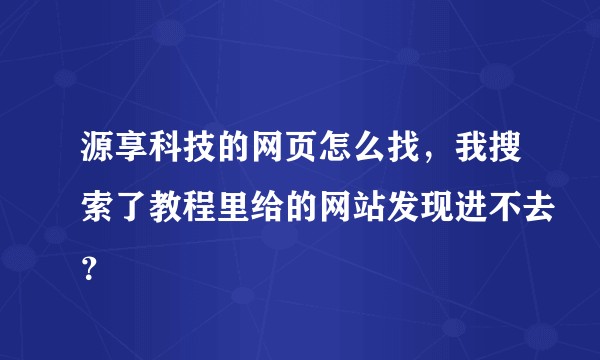 源享科技的网页怎么找，我搜索了教程里给的网站发现进不去？