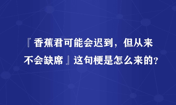 『香蕉君可能会迟到，但从来不会缺席』这句梗是怎么来的？