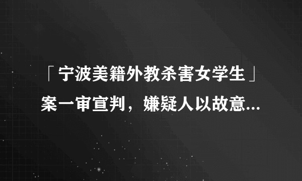 「宁波美籍外教杀害女学生」案一审宣判,嫌疑人以故意杀人罪被判死刑,案件有哪些细节?