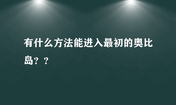有什么方法能进入最初的奥比岛？？
