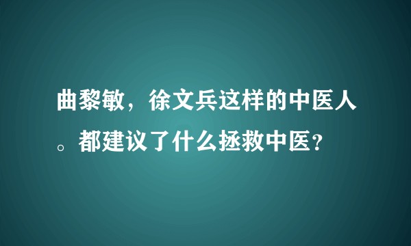 曲黎敏，徐文兵这样的中医人。都建议了什么拯救中医？