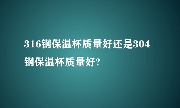 316钢保温杯质量好还是304钢保温杯质量好?