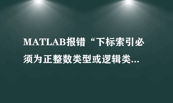MATLAB报错“下标索引必须为正整数类型或逻辑类型”是怎么回事？