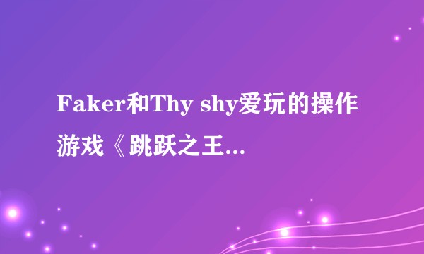 Faker和Thy shy爱玩的操作游戏《跳跃之王》手游好玩吗？