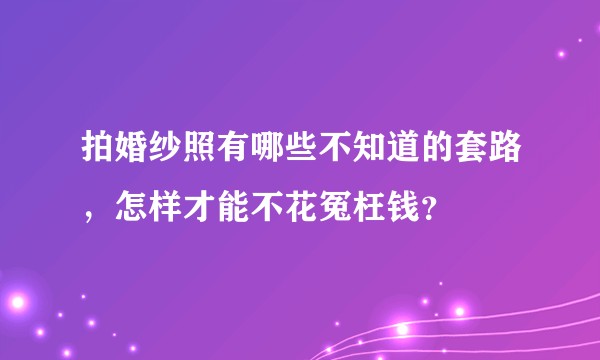 拍婚纱照有哪些不知道的套路,怎样才能不花冤枉钱?