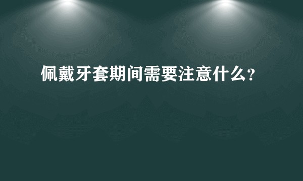 佩戴牙套期间需要注意什么？