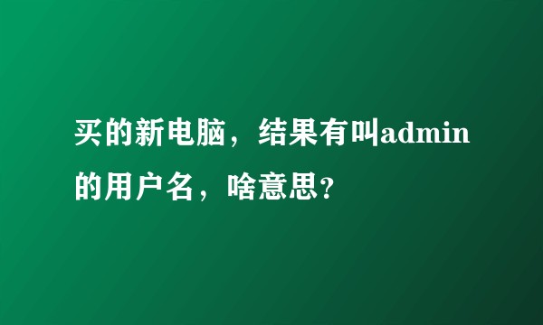 买的新电脑，结果有叫admin的用户名，啥意思？