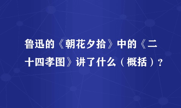 鲁迅的《朝花夕拾》中的《二十四孝图》讲了什么（概括）？