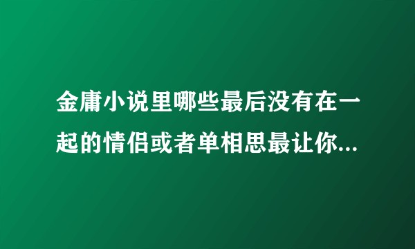 金庸小说里哪些最后没有在一起的情侣或者单相思最让你感慨唏嘘？