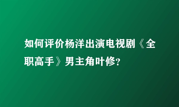 如何评价杨洋出演电视剧《全职高手》男主角叶修？