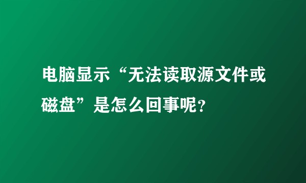 电脑显示“无法读取源文件或磁盘”是怎么回事呢？