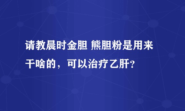 请教晨时金胆 熊胆粉是用来干啥的，可以治疗乙肝？
