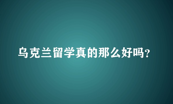 乌克兰留学真的那么好吗？