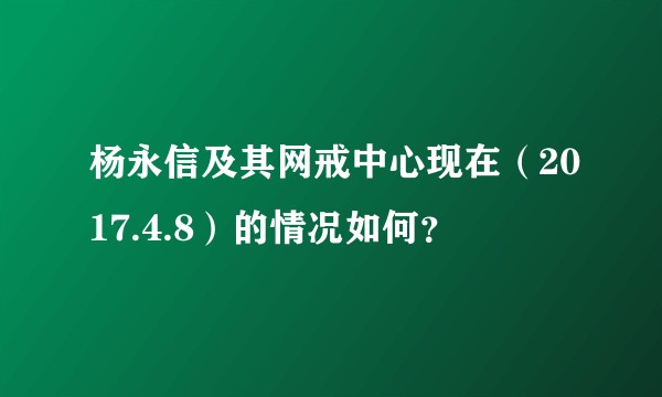 杨永信及其网戒中心现在(2017.4.8)的情况如何?