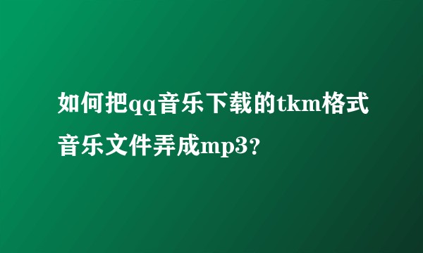 如何把qq音乐下载的tkm格式音乐文件弄成mp3？