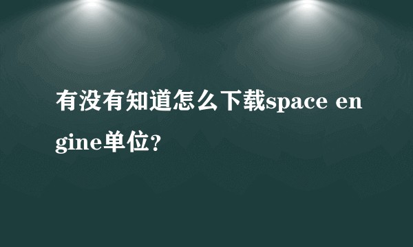 有没有知道怎么下载space engine单位？