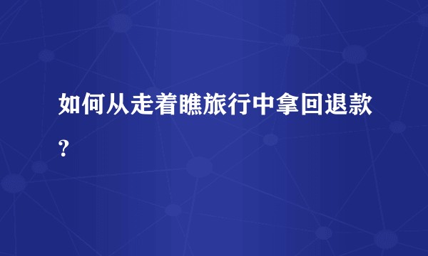 如何从走着瞧旅行中拿回退款？