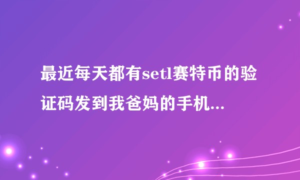 最近每天都有setl赛特币的验证码发到我爸妈的手机上，有一亲戚就会打电话要验证码，这是在干什么？