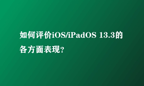 如何评价iOS/iPadOS 13.3的各方面表现？