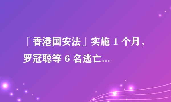 「香港国安法」实施 1 个月，罗冠聪等 6 名逃亡海外的乱港分子被通缉，意味着什么？后续情况会如何？