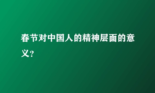 春节对中国人的精神层面的意义？